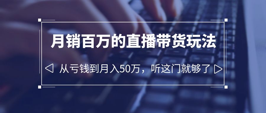 【副业项目6244期】老板必学：月销-百万的直播带货玩法，从亏钱到月入50万，听这门就够了-青简副业网