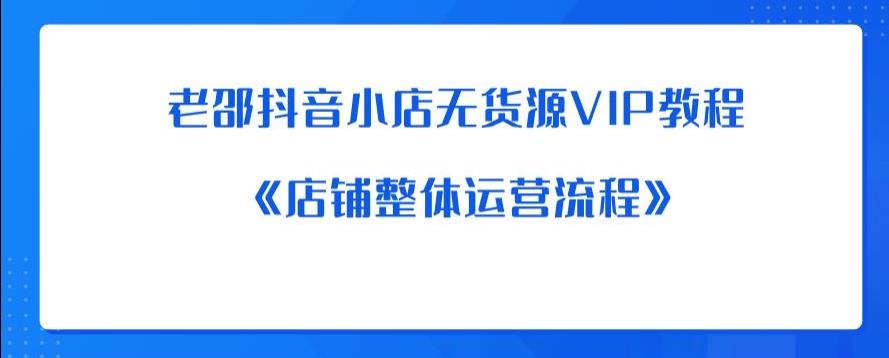 【副业项目6358期】老邵抖音小店无货源VIP教程：《店铺整体运营流程》-青简副业网