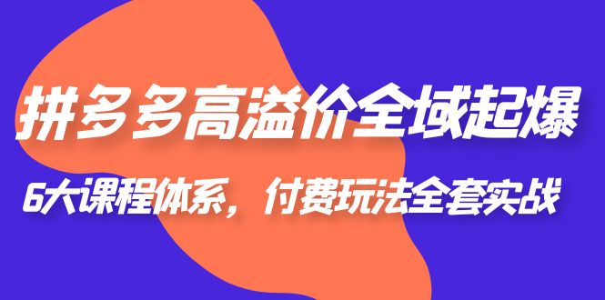 【副业项目6362期】拼多多-高溢价 全域 起爆，6大课程体系，付费玩法全套实战！-青简副业网