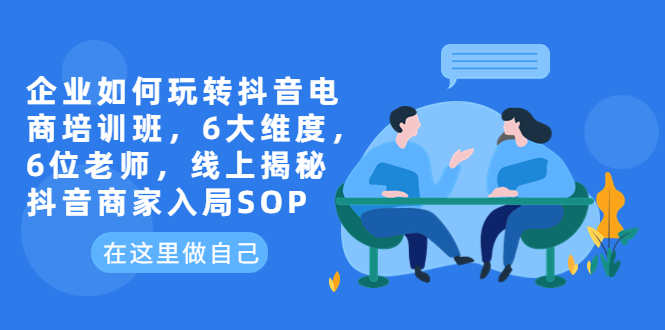 【副业项目6282期】企业如何玩转抖音电商培训班，6大维度，6位老师，线上揭秘抖音商家入局SOP-青简副业网