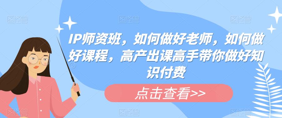 【副业项目6290期】IP师资班，如何做好老师，如何做好课程，高产出课高手带你做好知识付费-青简副业网