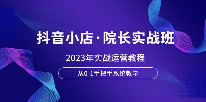【副业项目6042期】抖音小店·院长实战班，2023年实战运营教程，从0-1手把手系统教学-青简副业网