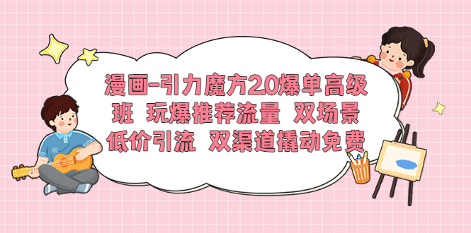 【副业项目6022期】漫画-引力魔方2.0爆单高级班 玩爆推荐流量 双场景低价引流 双渠道撬动免费-青简副业网