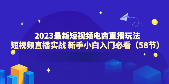 【副业项目6023期】2023最新短视频电商直播玩法课 短视频直播实战 新手小白入门必看（58节）-青简副业网