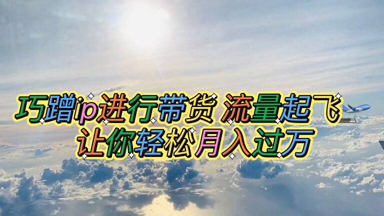 【副业项目6027期】巧蹭ip进行带货，流量起飞，让你轻松月入过万【脚本+素材】-青简副业网