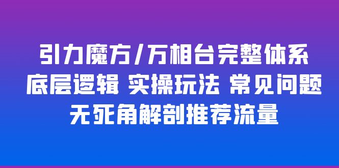 【副业项目6028期】引力魔方/万相台完整体系 底层逻辑 实操玩法 常见问题 无死角解剖推荐流量-青简副业网
