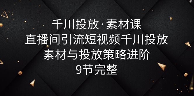 【副业项目6031期】千川投放·素材课：直播间引流短视频千川投放素材与投放策略进阶，9节完整-青简副业网