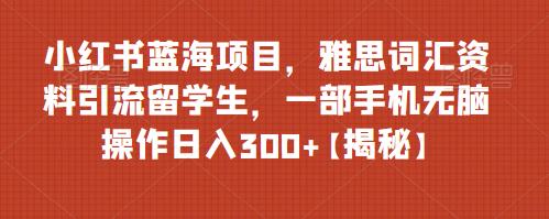 【副业项目6767期】小红书蓝海项目，雅思词汇资料引流留学生，一部手机无脑操作日入300+【揭秘】-青简副业网