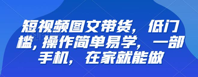 【副业项目6768期】【推荐】短视频图文带货，低门槛,操作简单易学，一部手机，在家就能做-青简副业网