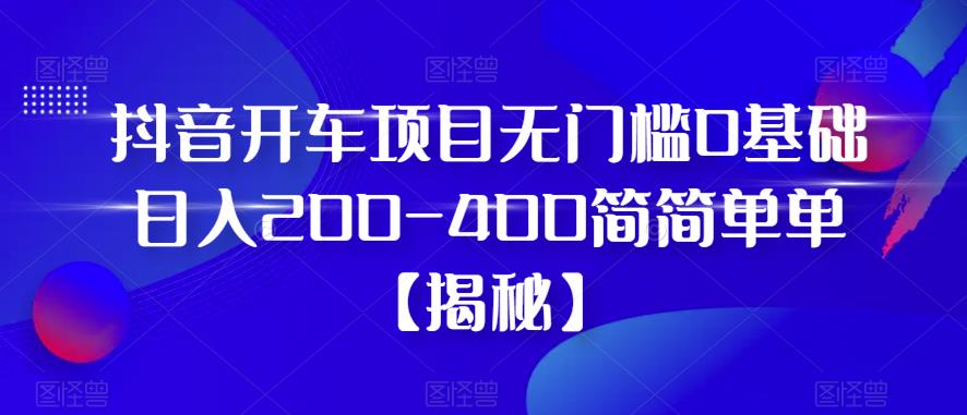 【副业项目6371期】抖音开车项目，无门槛0基础日入200-400简简单单【揭秘】-青简副业网