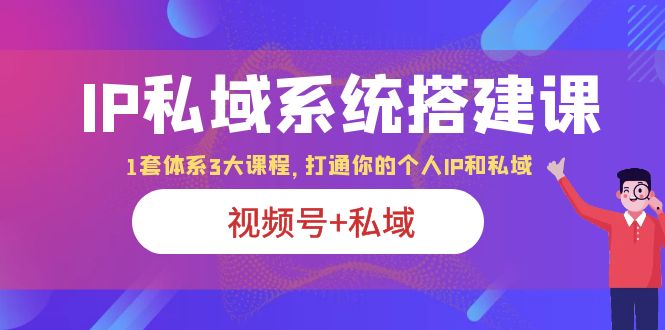 【副业项目6376期】IP私域 系统搭建课，视频号+私域 1套 体系 3大课程，打通你的个人ip私域-青简副业网