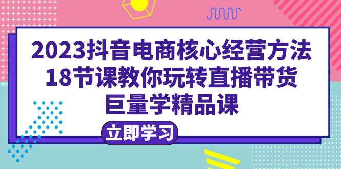 【副业项目6377期】2023抖音电商核心经营方法：18节课教你玩转直播带货，巨量学精品课-青简副业网