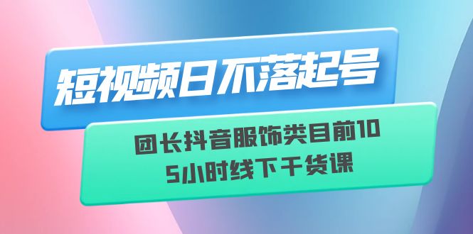 【副业项目6379期】短视频日不落起号【6月11线下课】团长抖音服饰类目前10 5小时线下干货课-青简副业网