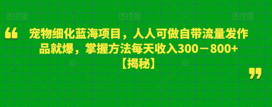 【副业项目6388期】宠物细化蓝海项目人人可做自带流量发作品就爆每单利润50－100掌握方法每天收入300－800+-青简副业网