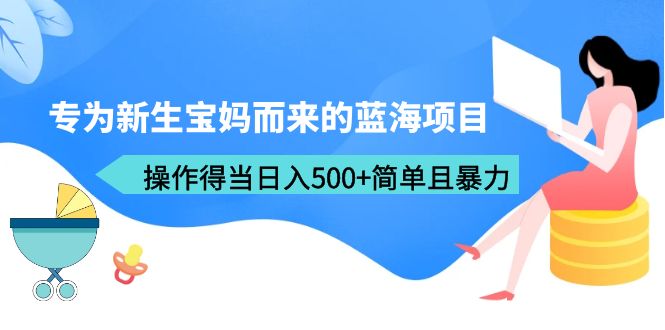 【副业项目6472期】专为新生宝妈而来的蓝海项目，操作得当日入500+简单且暴力（教程+工具）-青简副业网