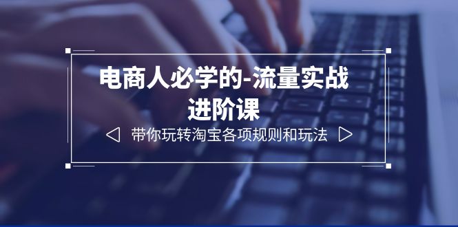 【副业项目6400期】电商人必学的-流量实战进阶课：带你玩转淘宝各项规则和玩法（12节课）-青简副业网