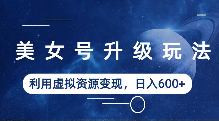 【副业项目6541期】美女号升级玩法，利用虚拟资源变现，日入600+（教程+素材）-青简副业网