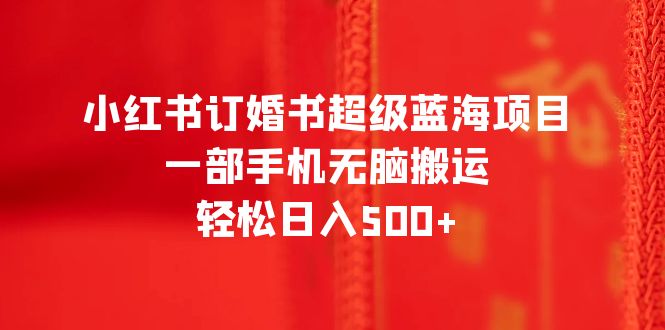 【副业项目6543期】小红书订婚书超级蓝海项目，一部手机无脑搬运，轻松日入500+-青简副业网