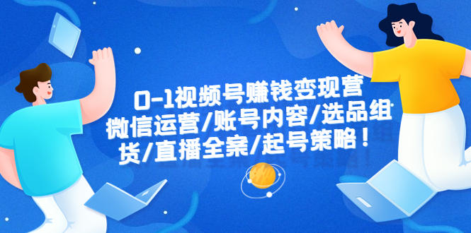 【副业项目6422期】0-1视频号赚钱变现营：微信运营-账号内容-选品组货-直播全案-起号策略！-青简副业网
