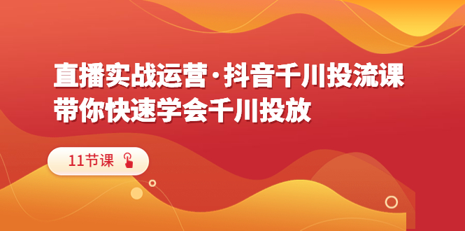 【副业项目6423期】直播实战运营·抖音千川投流课，带你快速学会千川投放（11节课）-青简副业网