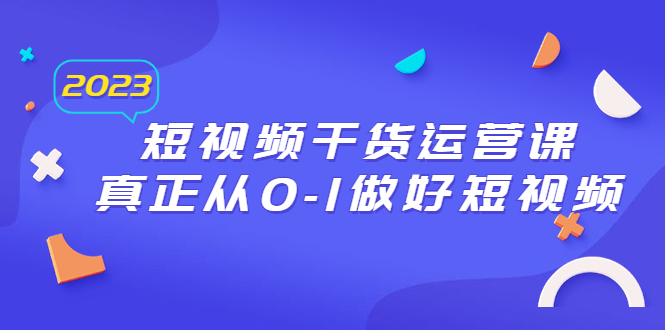 【副业项目6554期】2023短视频干货·运营课，真正从0-1做好短视频（30节课）-青简副业网
