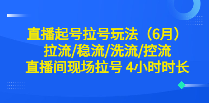【副业项目6451期】直播起号拉号玩法（6月）拉流/稳流/洗流/控流 直播间现场拉号 4小时时长-青简副业网