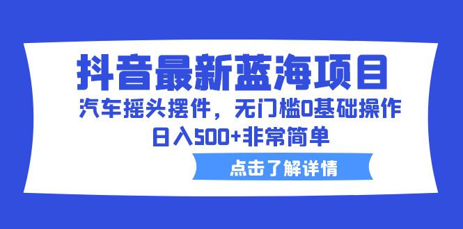 【副业项目6620期】抖音最新蓝海项目，汽车摇头摆件，无门槛0基础操作，日入500+非常简单-青简副业网