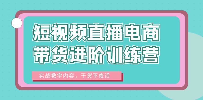 【副业项目6485期】短视频直播电商带货进阶训练营：实战教学内容，干货不废话！-青简副业网
