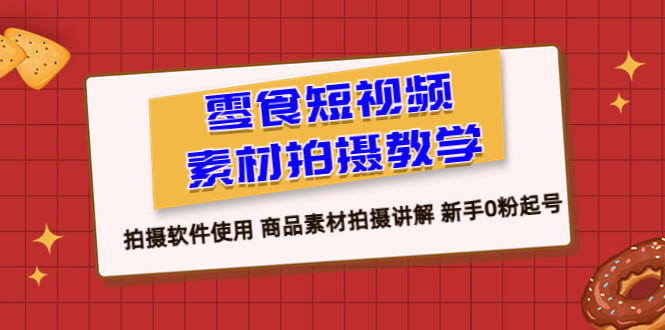 【副业项目6453期】零食 短视频素材拍摄教学，拍摄软件使用 商品素材拍摄讲解 新手0粉起号-青简副业网