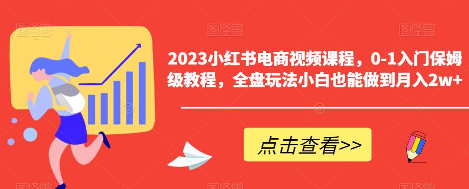 【副业项目6448期】2023小红书电商视频课程，0-1入门保姆级教程，全盘玩法小白也能做到月入2w+-青简副业网