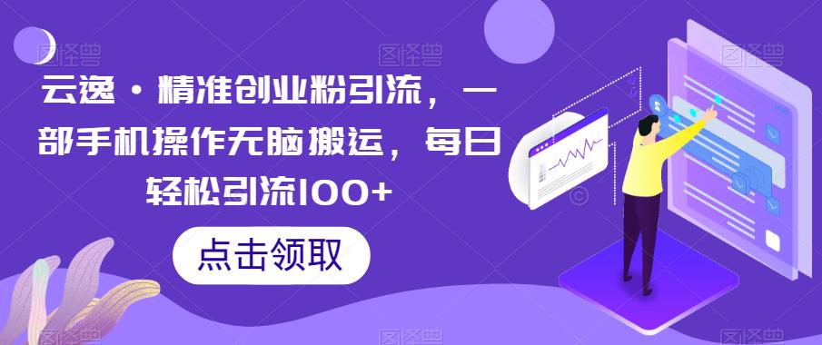 【副业项目6573期】云逸·精准创业粉引流，一部手机操作无脑搬运，每日轻松引流100+-青简副业网