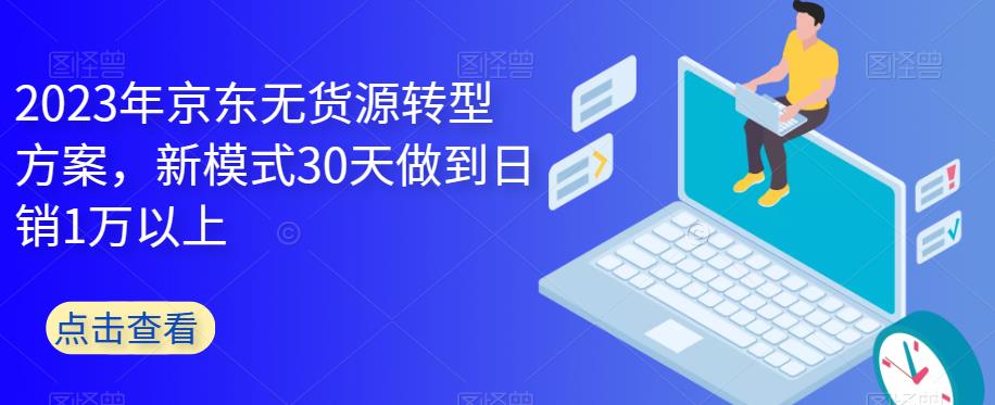 【副业项目6449期】2023年京东无货源转型方案，新模式30天做到日销1万以上-青简副业网