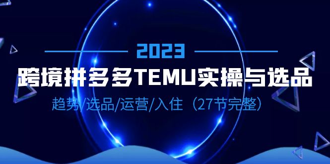 【副业项目6708期】2023跨境·拼多多·TEMU实操与选品，趋势·选品·运营·入住（27节完整）-青简副业网
