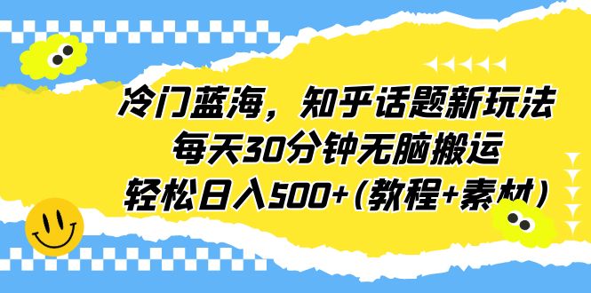 【副业项目6722期】冷门蓝海，知乎话题新玩法，每天30分钟无脑搬运，轻松日入500+(教程+素材)-青简副业网