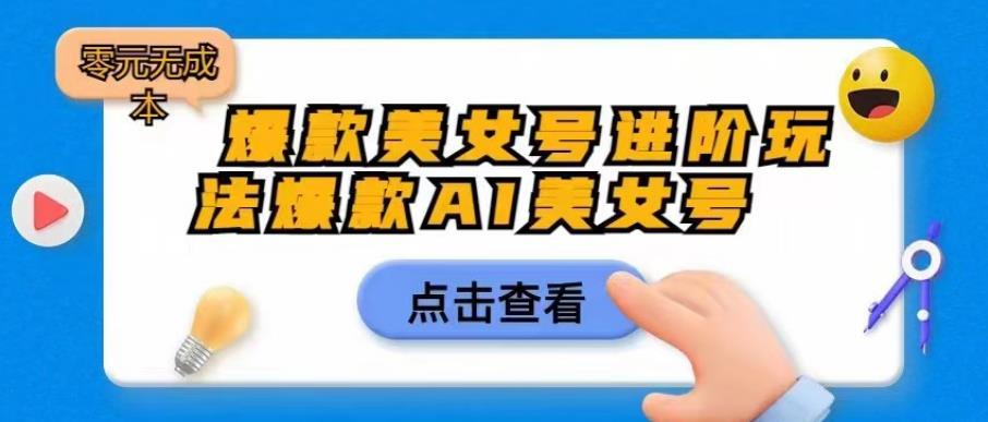 【副业项目6728期】爆款美女号进阶玩法爆款AI美女号，日入1000零元无成本【揭秘】-青简副业网