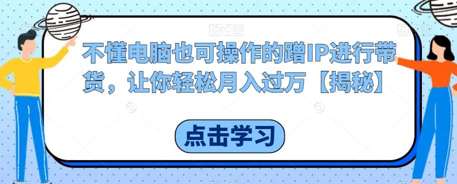 【副业项目6734期】不懂电脑也可操作的蹭IP进行带货，让你轻松月入过万【揭秘】-青简副业网