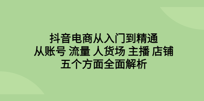 【副业项目6799期】抖音电商从入门到精通，从账号 流量 人货场 主播 店铺五个方面全面解析-青简副业网