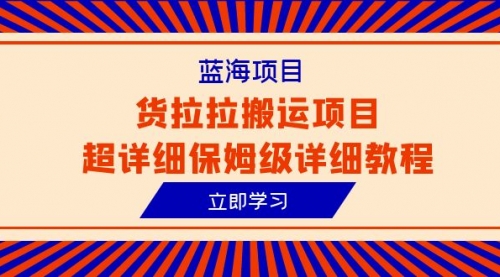 【副业项目6420期】蓝海项目，货拉拉搬运项目超详细保姆级详细教程（6节课）-青简副业网
