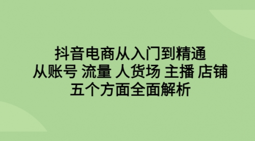 【副业项目6779期】抖音电商从入门到精通，从账号 流量 人货场 主播 店铺五个方面全面解析-青简副业网