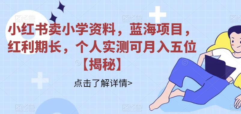【副业项目6824期】小红书卖小学资料，蓝海项目，红利期长，个人实测可月入五位【揭秘】-青简副业网