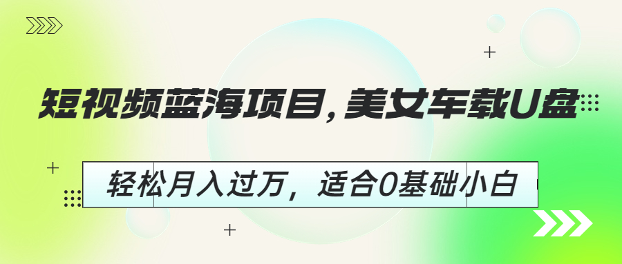 【副业项目6860期】短视频蓝海项目，美女车载U盘，轻松月入过万，适合0基础小白-青简副业网