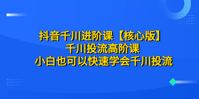 【副业项目6640期】抖音千川进阶课【核心版】 千川投流高阶课 小白也可以快速学会千川投流-青简副业网