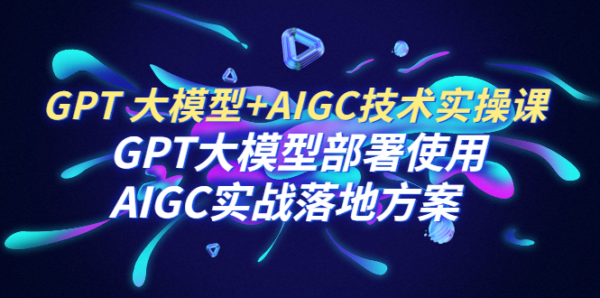 【副业项目6651期】GPT 大模型+AIGC技术实操课：GPT 大模型部署使用 AIGC实战落地方案-青简副业网