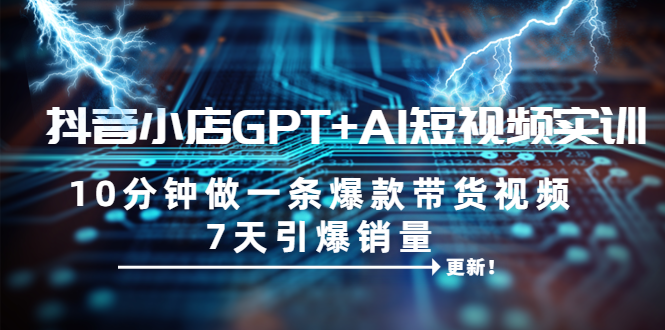 【副业项目6655期】抖音小店GPT+AI短视频实训 10分钟做一条爆款带货视频 7天引爆销量（更新）-青简副业网