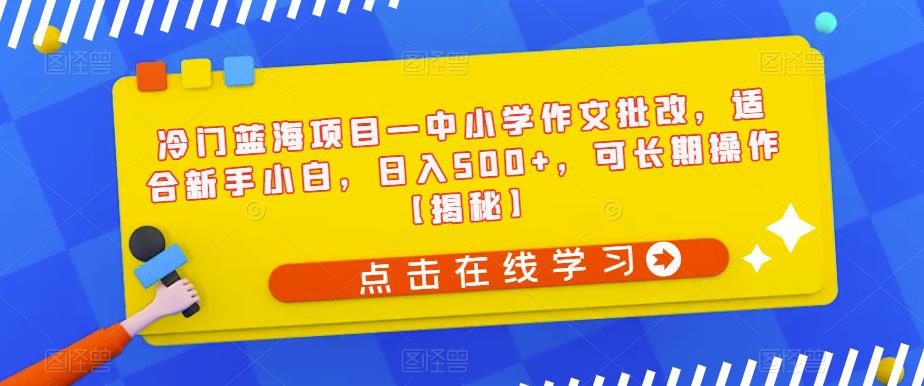 【副业项目6896期】冷门蓝海项目—中小学作文批改，适合新手小白，日入500+，可长期操作【揭秘】-青简副业网