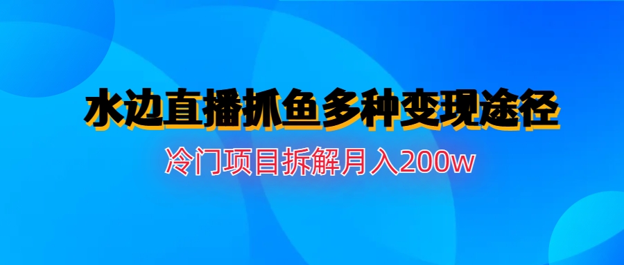 【副业项目6950期】水边直播抓鱼多种变现途径冷门项目月入200w拆解-青简副业网