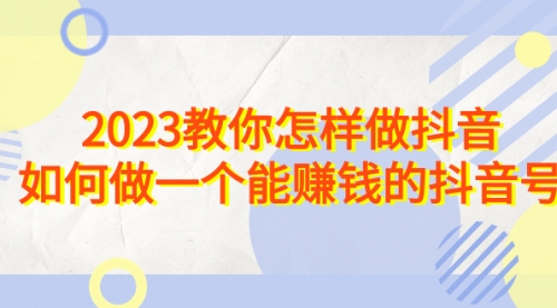 【副业项目7116期】2023教你怎样做抖音，如何做一个能赚钱的抖音号（22节课）-青简副业网