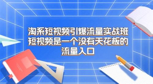 【副业项目7130期】淘系短视频引爆流量实战班-青简副业网