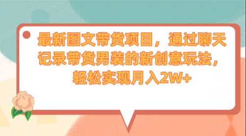 【副业项目7150期】最新图文带货项目，通过聊天记录带货男装的新创意玩法，轻松实现月入2W+-青简副业网