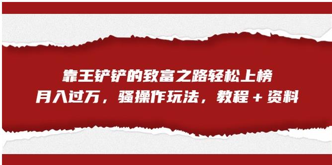 【副业项目7281期】靠王铲铲的致富之路轻松上榜，月入过万，骚操作玩法（教程＋资料）【揭秘】-青简副业网